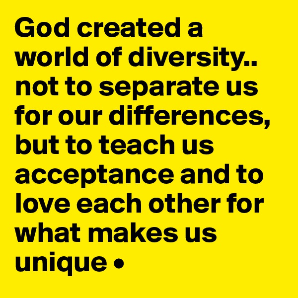 God created a world of diversity..
not to separate us for our differences, but to teach us acceptance and to love each other for what makes us unique •