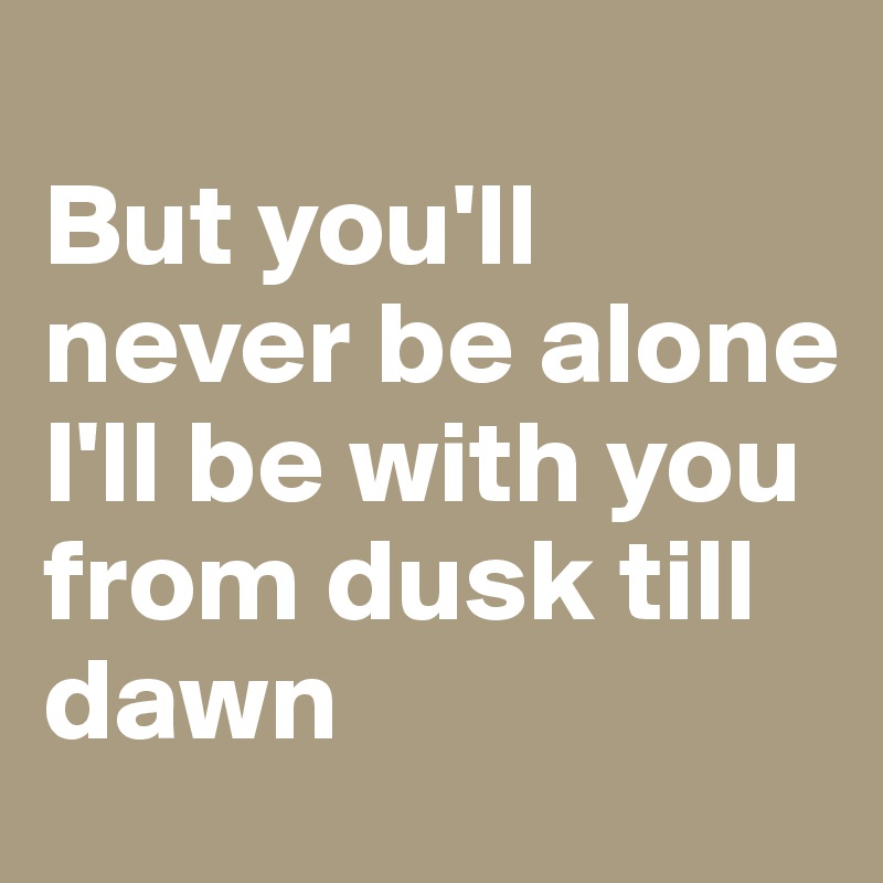 
But you'll never be alone
I'll be with you from dusk till dawn