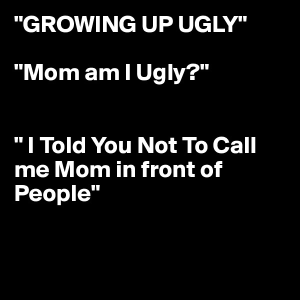 "GROWING UP UGLY"

"Mom am I Ugly?"


" I Told You Not To Call me Mom in front of People"


