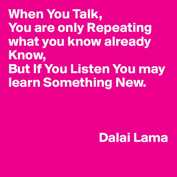 When You Talk,
You are only Repeating what you know already Know,
But If You Listen You may learn Something New.



                                 Dalai Lama
