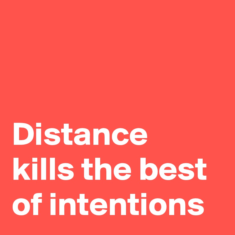 


Distance kills the best of intentions
