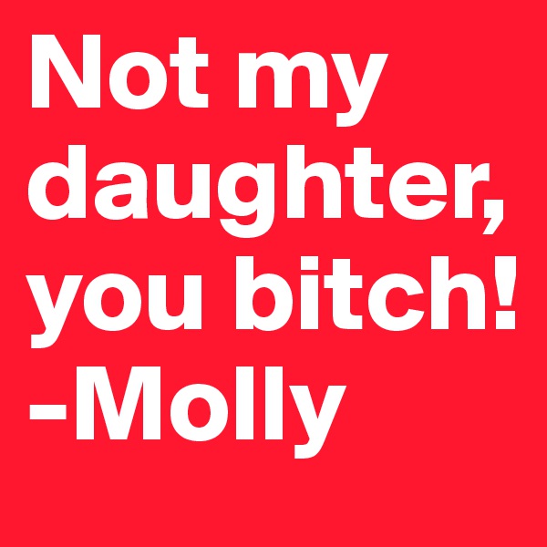 Not my daughter, you bitch! 
-Molly