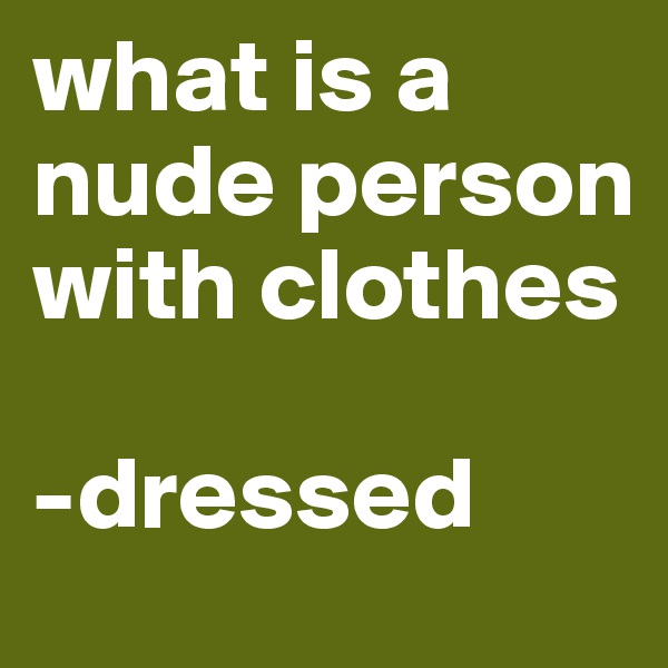 what is a nude person with clothes

-dressed