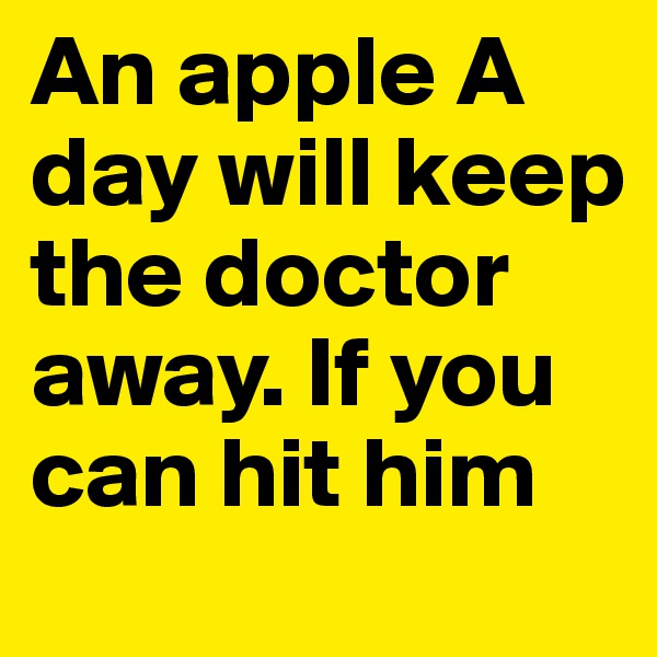 An apple A day will keep the doctor away. If you can hit him