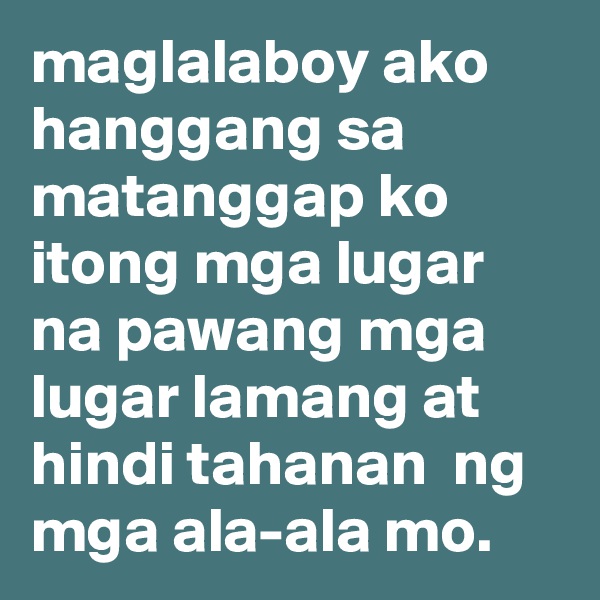 maglalaboy ako hanggang sa matanggap ko itong mga lugar 
na pawang mga 
lugar lamang at 
hindi tahanan  ng mga ala-ala mo.