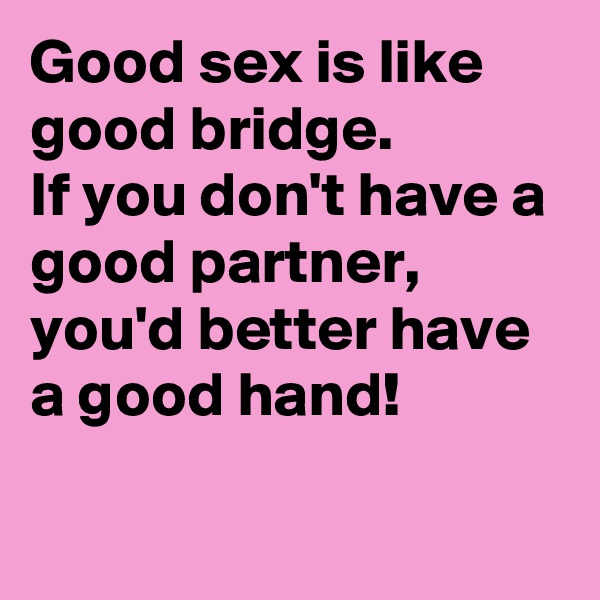 Good sex is like good bridge.            If you don't have a good partner, you'd better have a good hand!     
 
