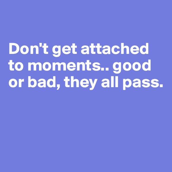 

Don't get attached to moments.. good or bad, they all pass.



