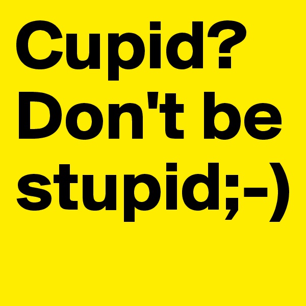 Cupid? Don't be stupid;-)