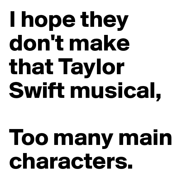 I hope they don't make that Taylor Swift musical,

Too many main characters.