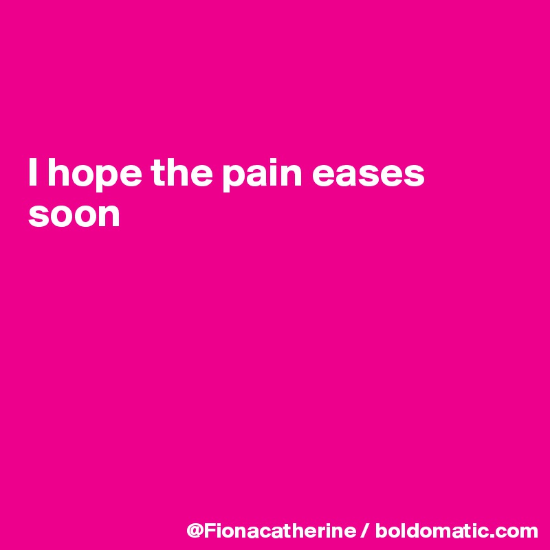 


I hope the pain eases soon






