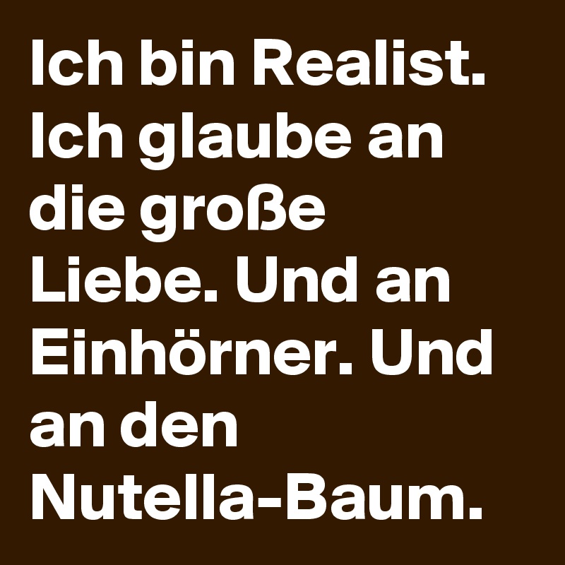 Ich bin Realist. Ich glaube an die große Liebe. Und an Einhörner. Und an den Nutella-Baum.