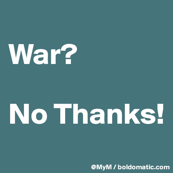 
War?

No Thanks!

