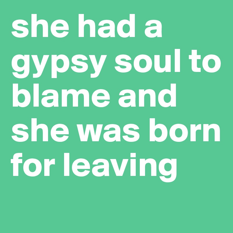 she had a gypsy soul to blame and she was born for leaving