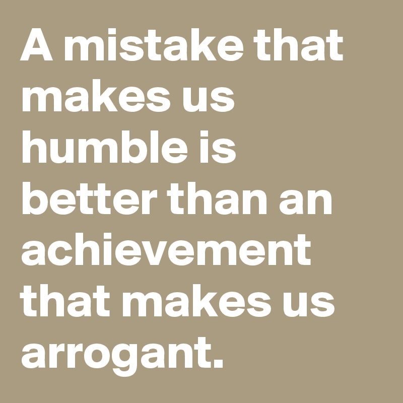 A mistake that makes us humble is better than an achievement that makes us arrogant.