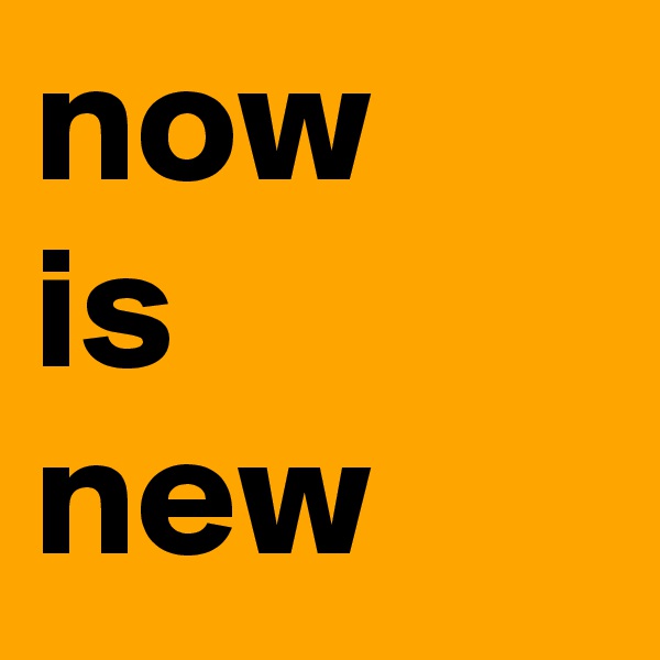 now 
is 
new