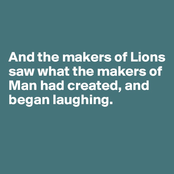 


And the makers of Lions saw what the makers of Man had created, and began laughing.


