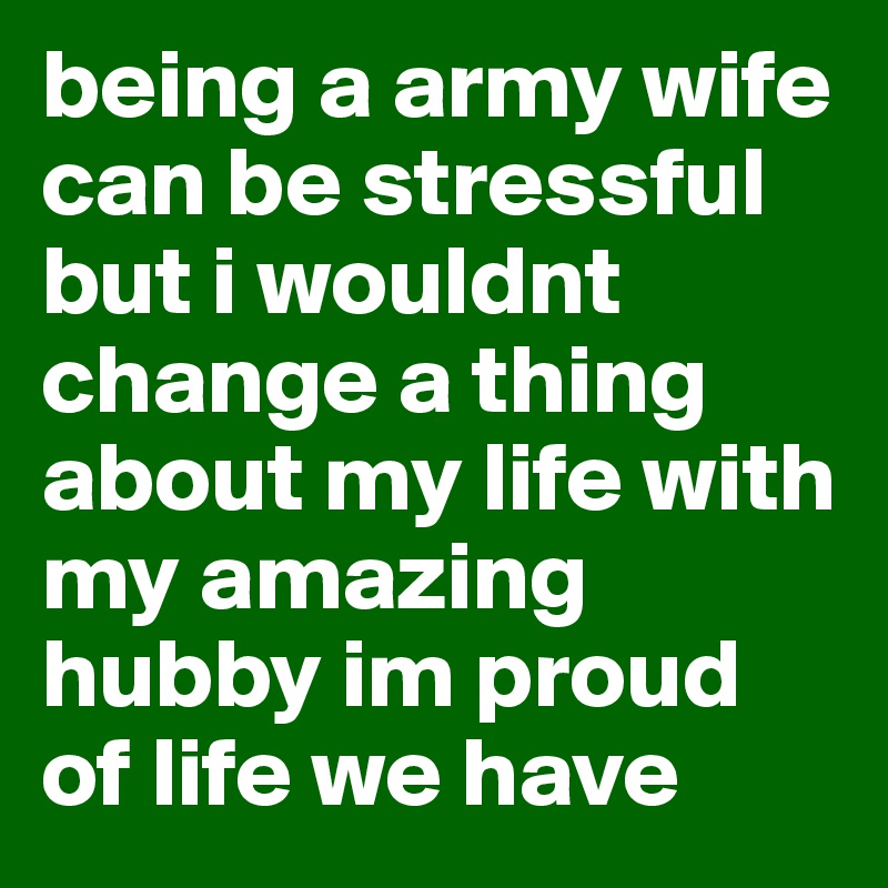 being a army wife can be stressful but i wouldnt change a thing about my life with my amazing hubby im proud of life we have 