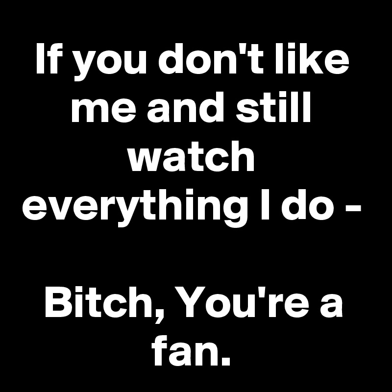 If you don't like me and still watch everything I do -

Bitch, You're a fan.