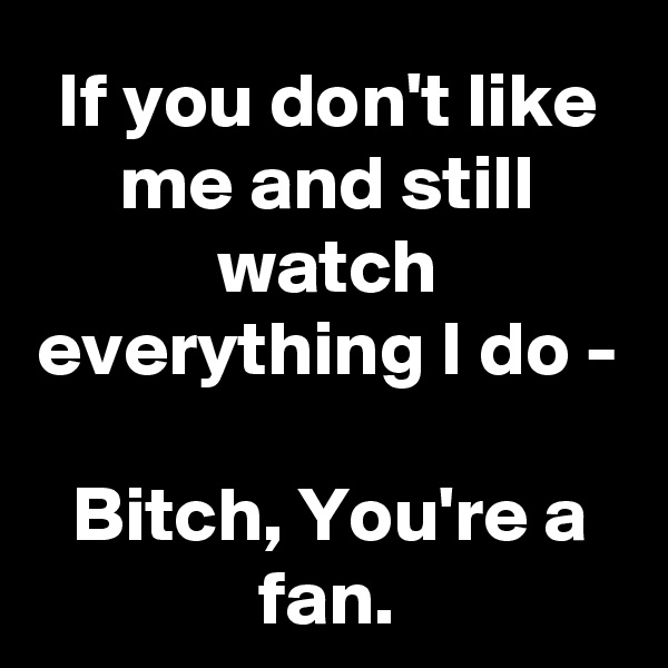 If you don't like me and still watch everything I do -

Bitch, You're a fan.