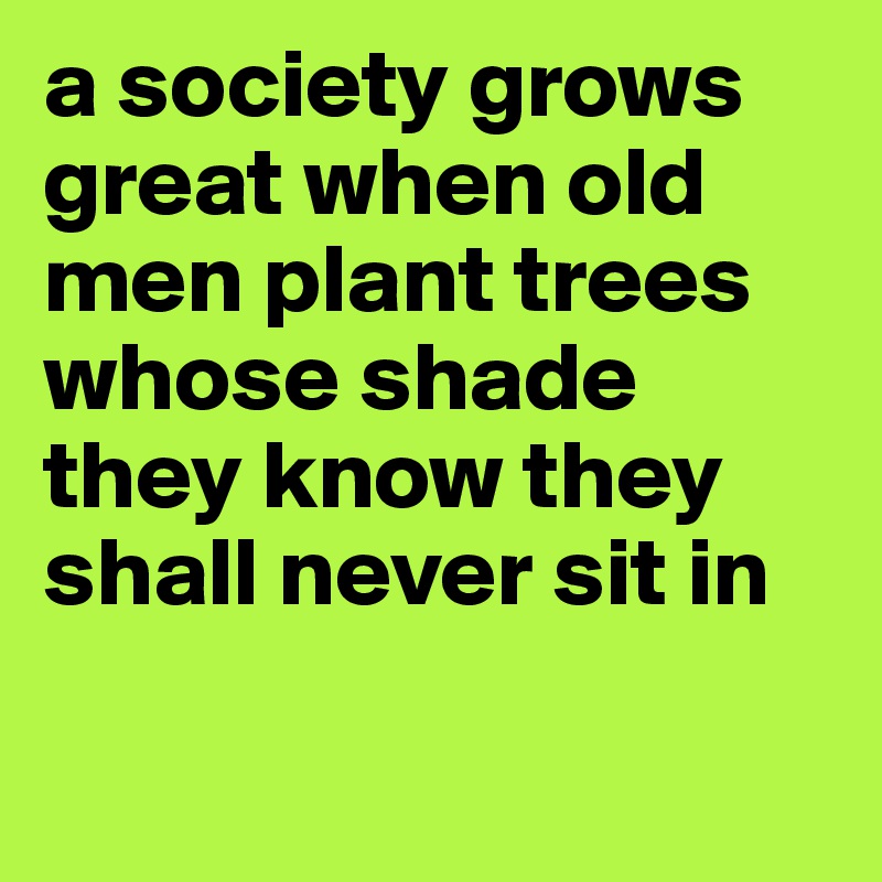 a society grows great when old men plant trees whose shade they know they shall never sit in

