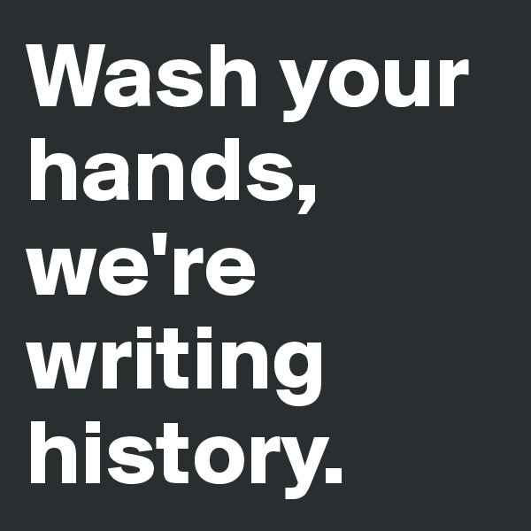 Wash your hands, we're writing history.