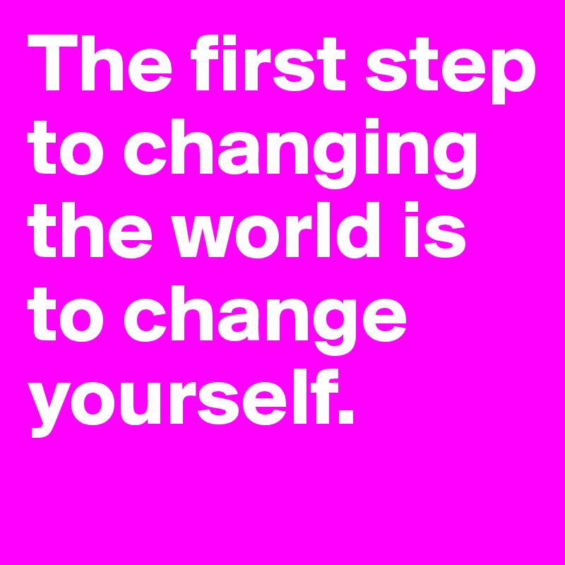 The first step to changing the world is to change yourself.