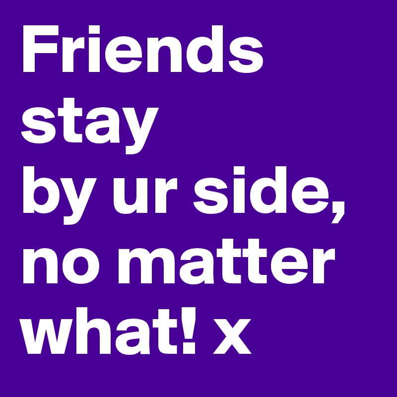 Friends
stay
by ur side, no matter what! x