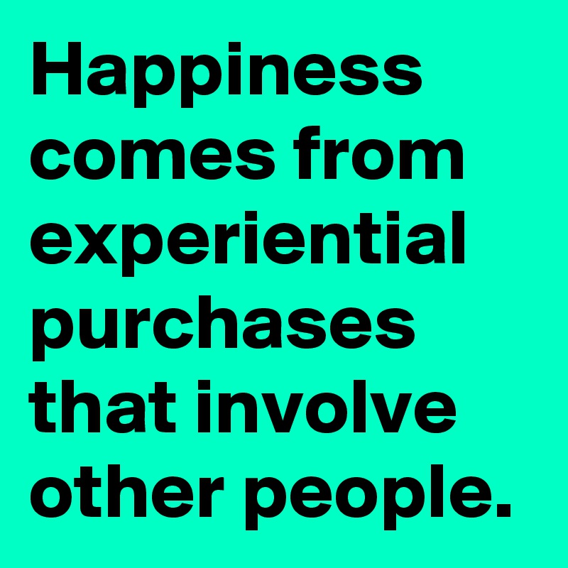 Happiness comes from experiential purchases that involve other people.