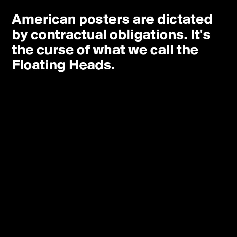 American posters are dictated by contractual obligations. It's the curse of what we call the Floating Heads.









