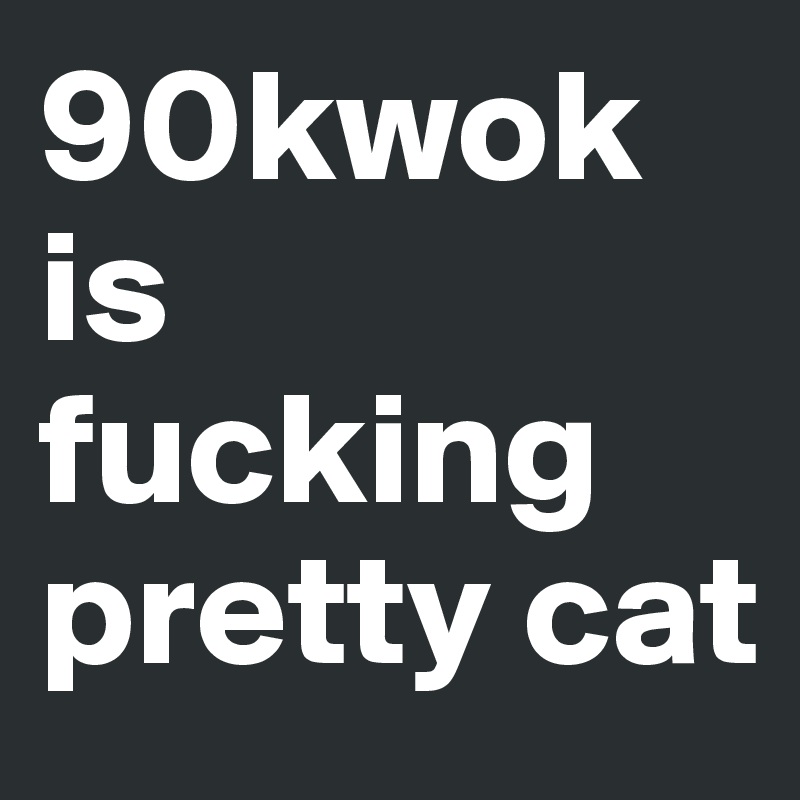 90kwok is fucking pretty cat