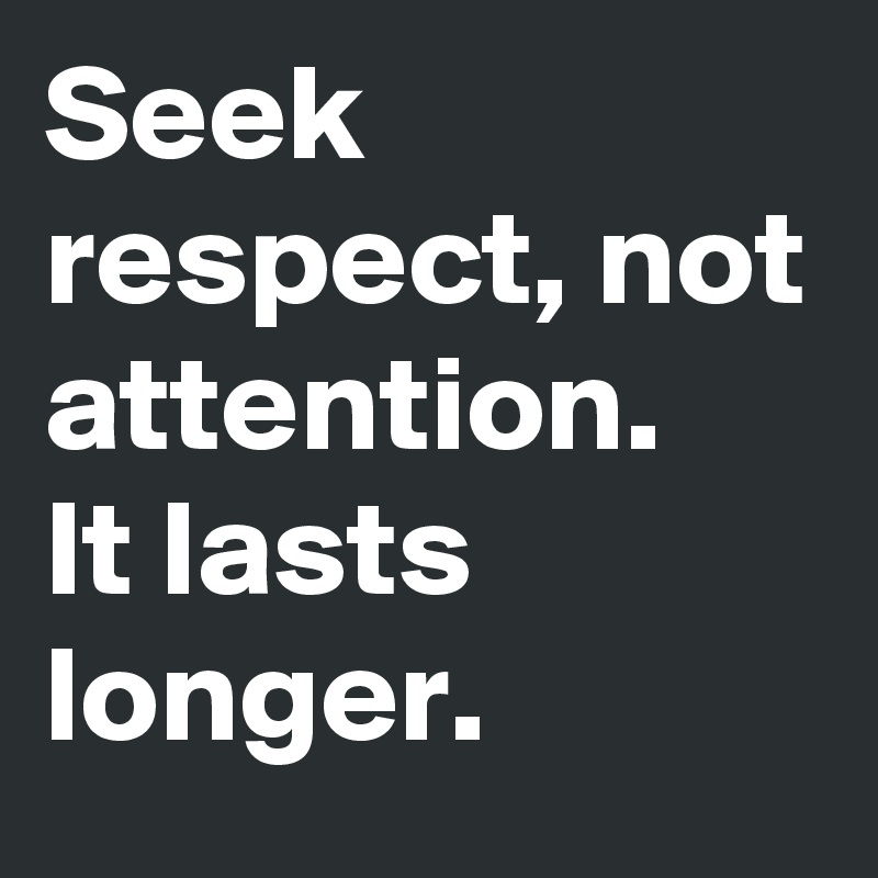 Seek respect, not attention.
It lasts longer.