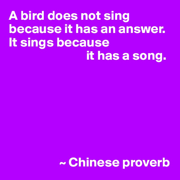 A bird does not sing because it has an answer.  It sings because
                             it has a song.







                   ~ Chinese proverb