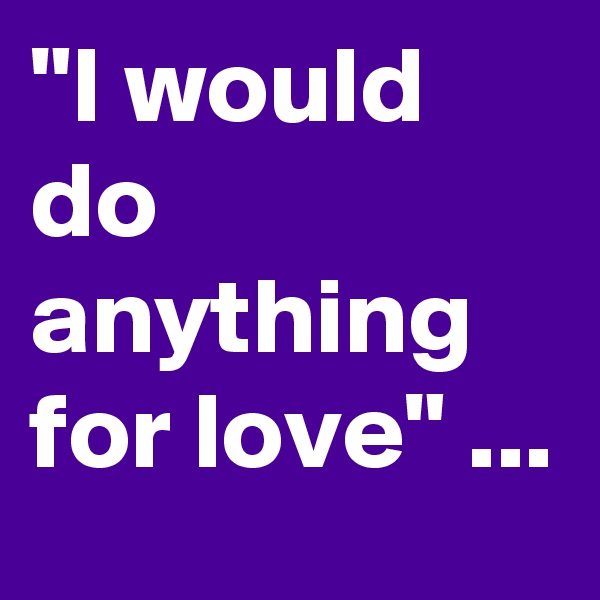 "I would do anything for love" ...