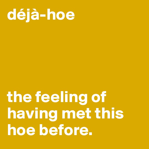 déjà-hoe




the feeling of having met this hoe before.