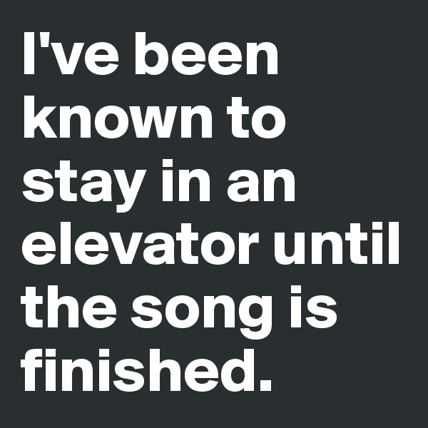 I've been known to stay in an elevator until the song is finished.