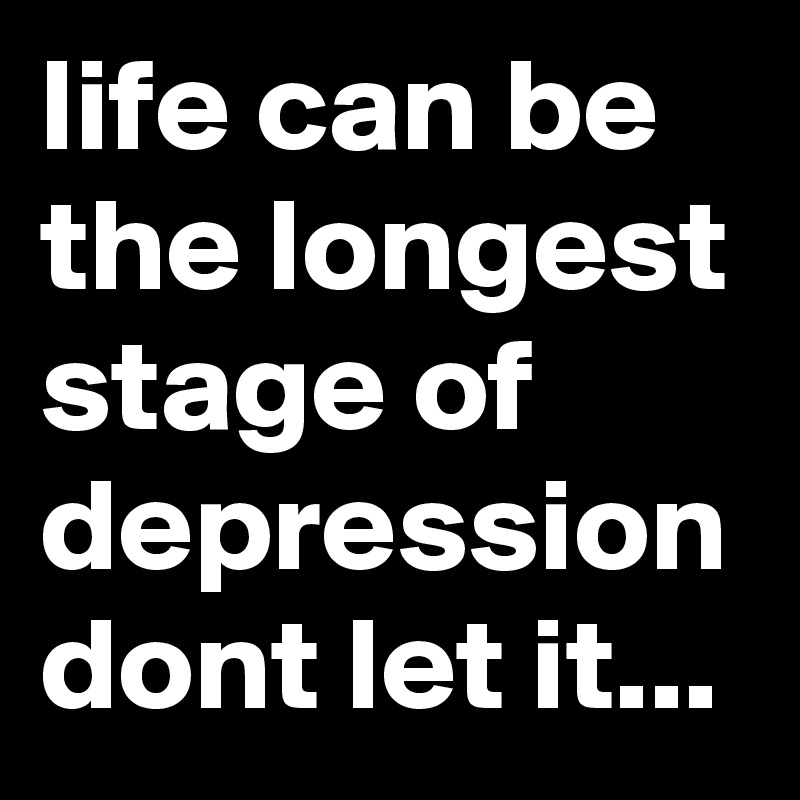 life can be the longest stage of depression dont let it...