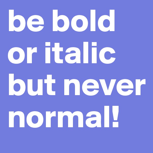 be bold or italic but never normal!