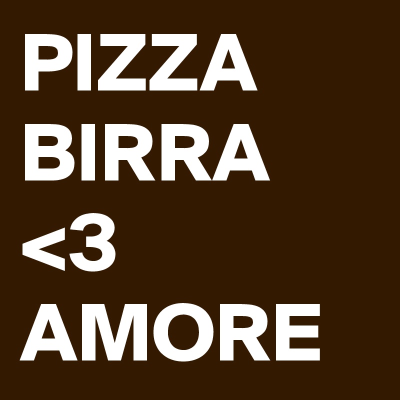 PIZZA
BIRRA
<3
AMORE