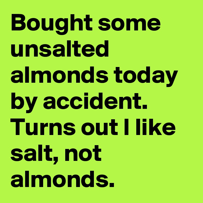 Bought some unsalted almonds today by accident. Turns out I like salt, not almonds.
