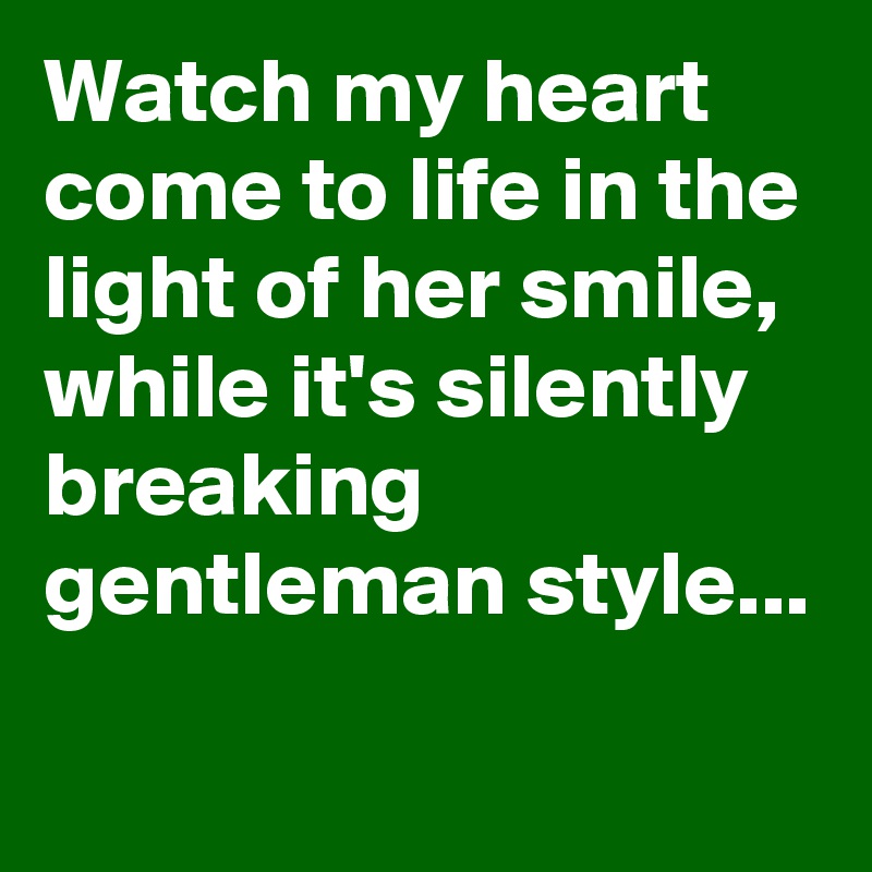 Watch my heart come to life in the light of her smile, while it's silently breaking gentleman style...
