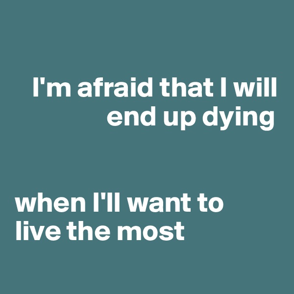 

   I'm afraid that I will 
                end up dying 


when I'll want to 
live the most
