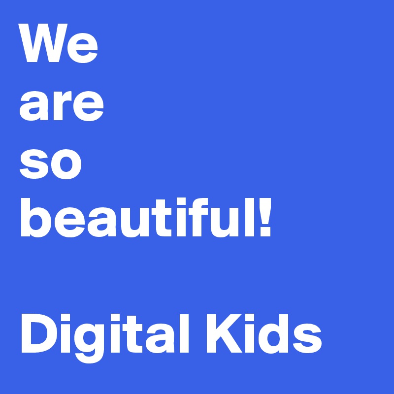 We 
are
so
beautiful! 

Digital Kids