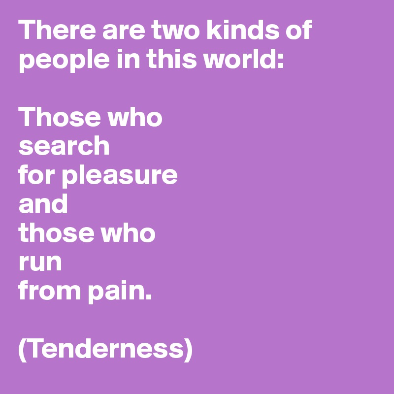 There are two kinds of people in this world:

Those who 
search
for pleasure
and 
those who 
run 
from pain.

(Tenderness)