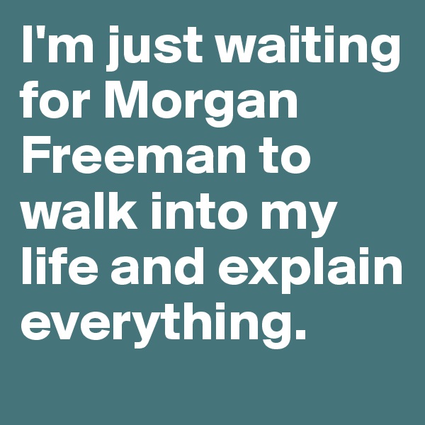 I'm just waiting for Morgan Freeman to walk into my life and explain everything.