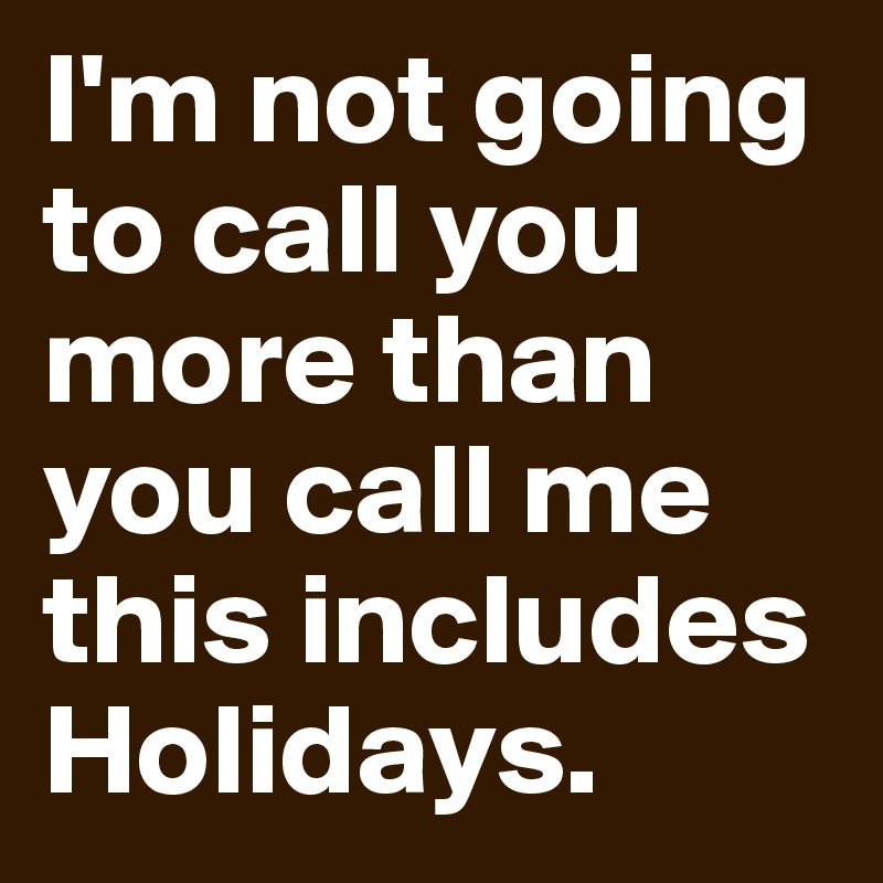 I'm not going to call you more than you call me this includes Holidays. 