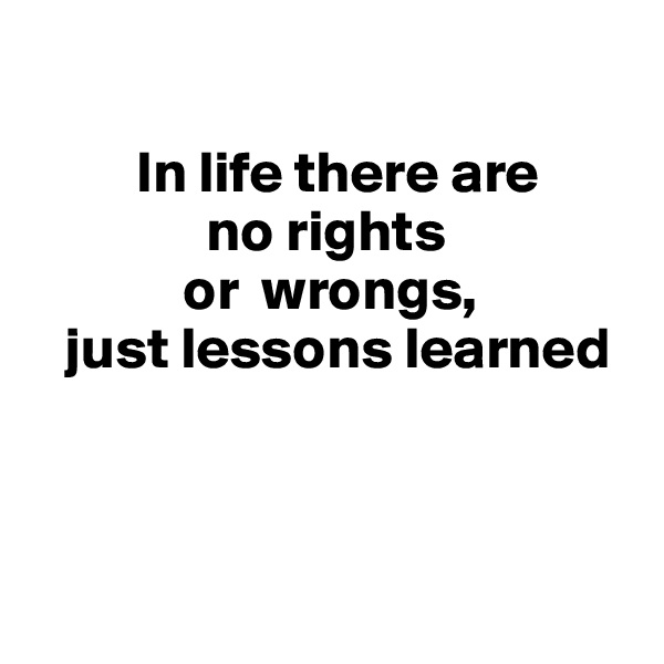 
 
         In life there are    
               no rights 
             or  wrongs, 
   just lessons learned



