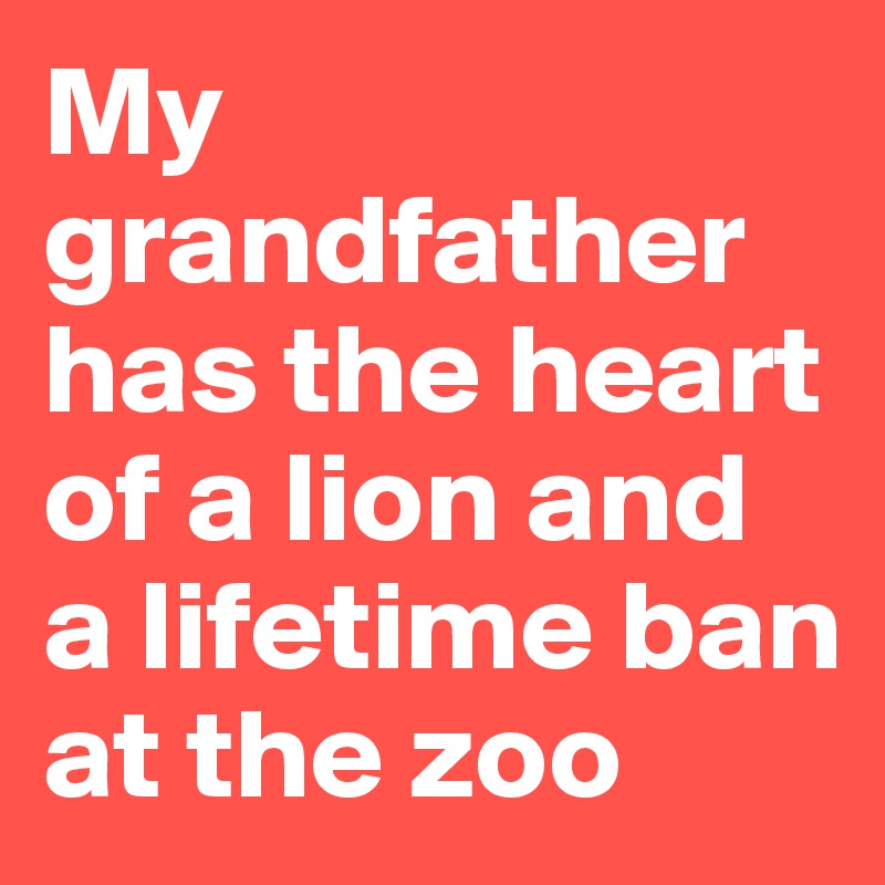 My grandfather has the heart of a lion and a lifetime ban at the zoo