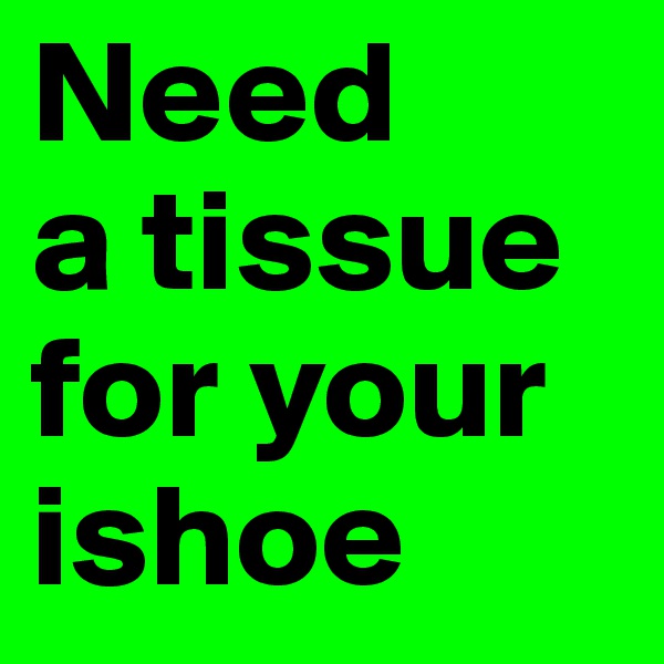 Need 
a tissue for your ishoe