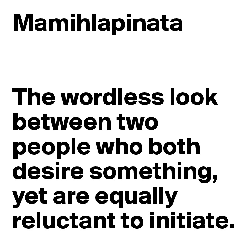 Mamihlapinata


The wordless look between two people who both desire something, yet are equally reluctant to initiate.