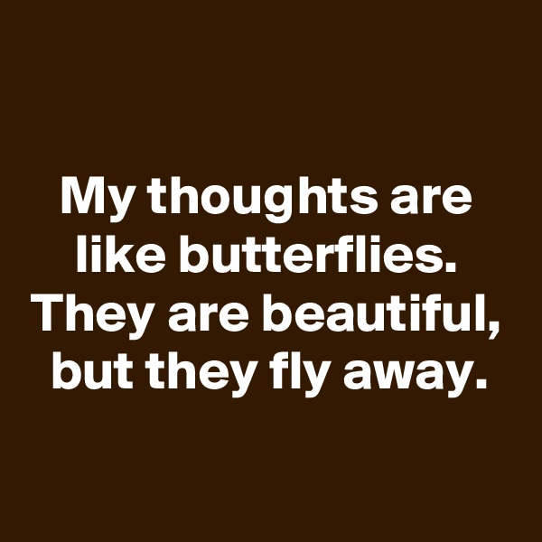 

My thoughts are like butterflies. They are beautiful, but they fly away.

